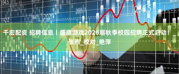 千宏配资 招聘信息丨盛趣游戏2026届秋季校园招聘正式启动！_张煦_校对_艳萍