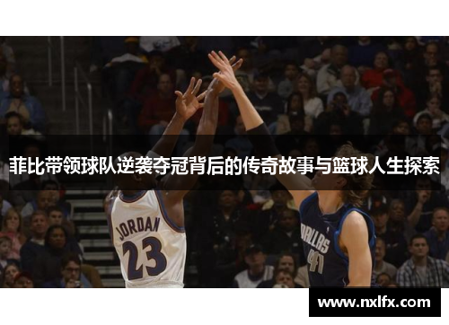 菲比带领球队逆袭夺冠背后的传奇故事与篮球人生探索